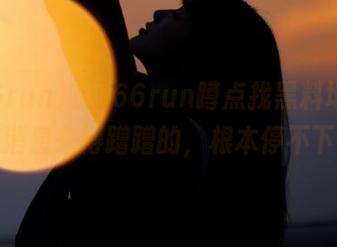 在166run蹲点找黑料地址，小道消息来得蹭蹭的，根本停不下来。