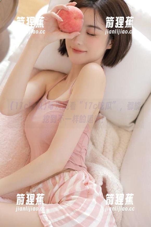 每次观看“17c吃瓜”，都能挖到不一样的趣味！