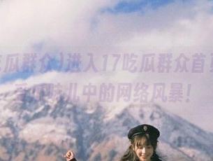 进入17吃瓜群众首页，感受瓜味儿中的网络风暴！