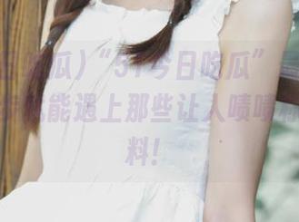 “51今日吃瓜”最新线路，走两步就能遇上那些让人啧啧称奇的爆料！