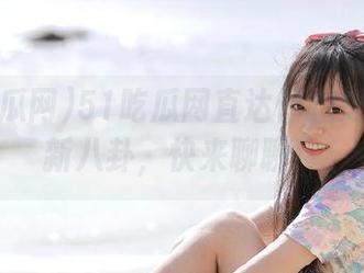 51吃瓜网直达你想知道的最新八卦，快来聊聊！
