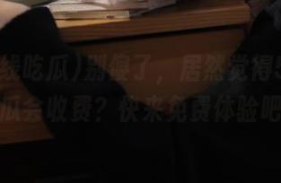 别傻了，居然觉得51在线吃瓜会收费？快来免费体验吧！