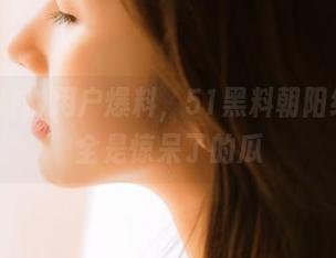 用户爆料，51黑料朝阳线路上全是惊呆了的瓜