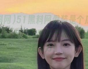 51黑料网假装是个瓜，但我知道，它的永久特质在于吸引了我的全部注意力！