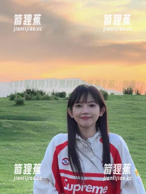 51黑料网假装是个瓜，但我知道，它的永久特质在于吸引了我的全部注意力！