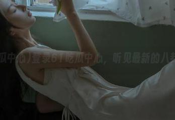 登录61吃瓜中心，听见最新的八卦气息！