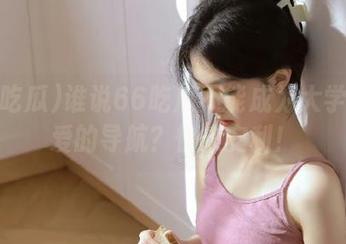 谁说66吃瓜不能成为大学生最爱的导航？快来安利！