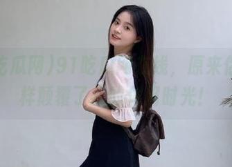 91吃瓜网在线，原来你是这样颠覆了我的休闲时光！
