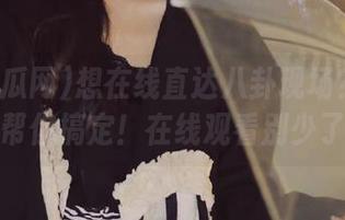 想在线直达八卦现场？91吃瓜网帮你搞定！在线观看别少了我！