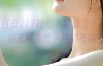 17吃瓜不打烊发布：八卦大盘点，别光顾着吃，还得有脑子啊！