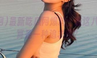 最新吃瓜网爆料：追这八卦都能算是一种追求吗？
