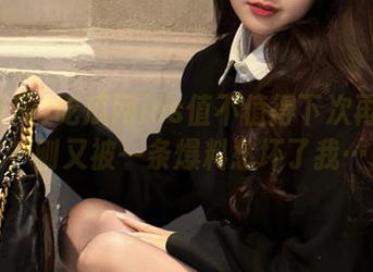 吃瓜网ios值不值得下次再打开？刚又被一条爆料愁坏了我…