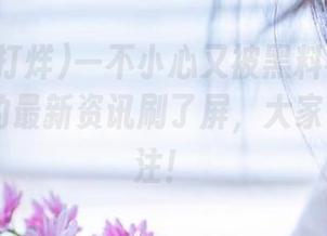 一不小心又被黑料不打烊ttzz发布的最新资讯刷了屏，大家快抢先关注！
