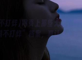 网页上那些无法复原的“51黑料不打烊”档案，真让人意外啊！