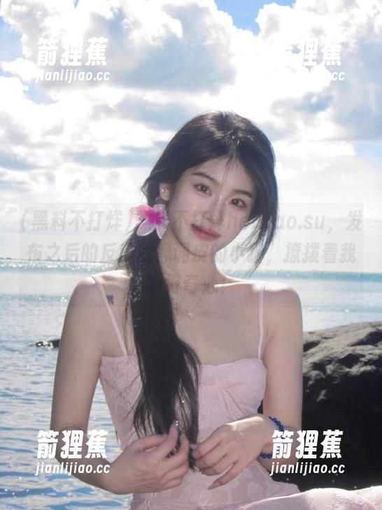 黑料不打烊heiliao.su，发布之后的反应就像调皮的小猫，撩拨着我的好奇心！