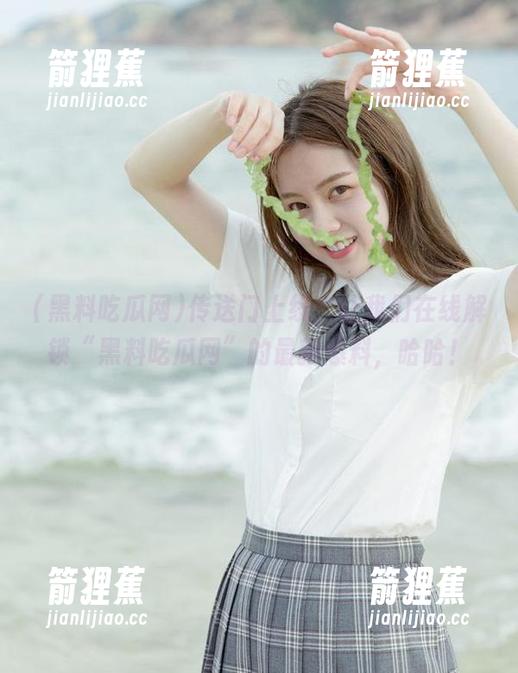 传送门上线，让我们在线解锁“黑料吃瓜网”的最新爆料，哈哈！