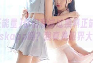 你们有试过黑料正能量fuli7.skapp吗？我真是眼界大开