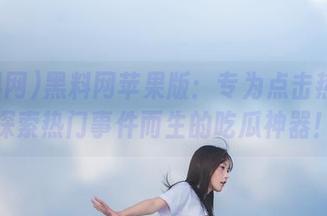 黑料网苹果版：专为点击热点和探索热门事件而生的吃瓜神器！