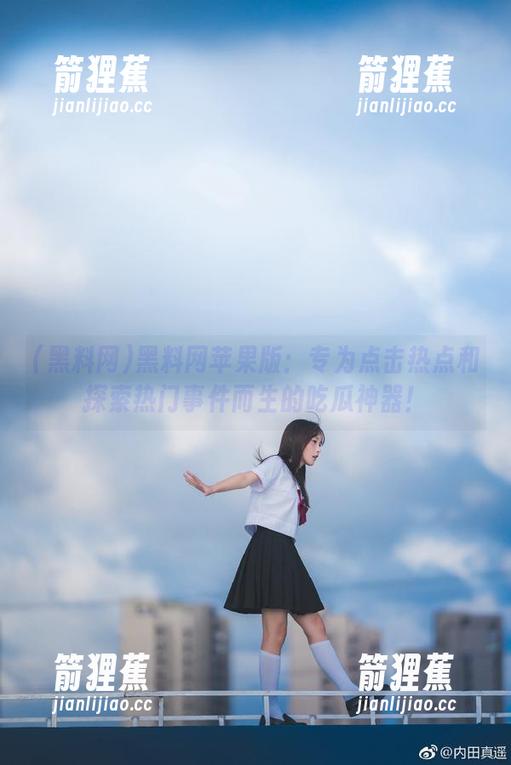黑料网苹果版：专为点击热点和探索热门事件而生的吃瓜神器！